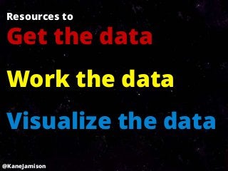 Resources to

 Get the data
 Work the data
 Visualize the data
@KaneJamison
 