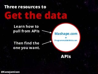 Three resources to

  Get the data
       Learn how to
       pull from APIs
                        Mashape.com
                             +
                        ProgrammableWeb.com
       Then find the
       one you want.

                             APIs


@KaneJamison
 