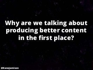 Why are we talking about
  producing better content
     in the first place?



@KaneJamison
 