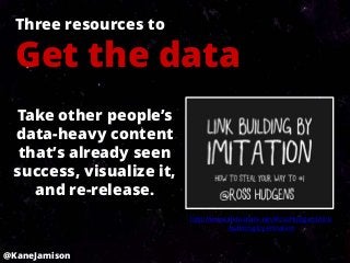 Three resources to

  Get the data
 Take other people’s
 data-heavy content
  that’s already seen
 success, visualize it,
    and re-release.
                          http://www.slideshare.net/RossHudgens/link
                                     -building-by-imitation



@KaneJamison
 