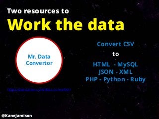 Two resources to

  Work the data
                                             Convert CSV

             Mr. Data                             to
            Convertor                       HTML - MySQL
                                             JSON - XML
                                          PHP - Python - Ruby
  http://shancarter.com/data_converter/




@KaneJamison
 