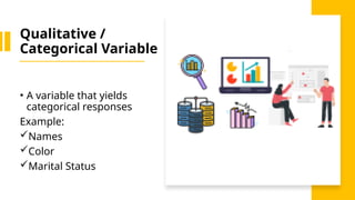 Qualitative /
Categorical Variable
• A variable that yields
categorical responses
Example:
Names
Color
Marital Status
 