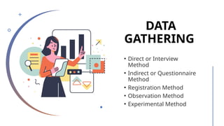 DATA
GATHERING
• Direct or Interview
Method
• Indirect or Questionnaire
Method
• Registration Method
• Observation Method
• Experimental Method
 