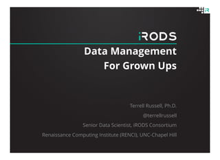 Data Management
For Grown Ups
Terrell Russell, Ph.D.
@terrellrussell
Senior Data Scientist, iRODS Consortium
Renaissance Computing Institute (RENCI), UNC-Chapel Hill
 