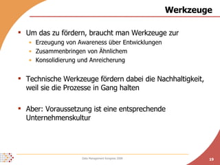 Werkzeuge Um das zu fördern, braucht man Werkzeuge zur Erzeugung von Awareness über Entwicklungen Zusammenbringen von Ähnlichem Konsolidierung und Anreicherung Technische Werkzeuge fördern dabei die Nachhaltigkeit, weil sie die Prozesse in Gang halten Aber: Voraussetzung ist eine entsprechende Unternehmenskultur 
