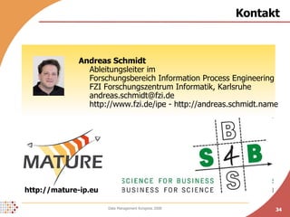 Kontakt Andreas Schmidt Ableitungsleiter im Forschungsbereich Information Process Engineering FZI Forschungszentrum Informatik, Karlsruhe [email_address] http://www.fzi.de/ipe - http://andreas.schmidt.name http://mature-ip.eu 