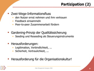 Partizipation (2) Zwei-Wege-Informationsfluss den Nutzer ernst nehmen und ihm vertrauen Feedback einsammeln Peer-to-peer Zusammenarbeit fördern Gardening-Prinzip der Qualitätssicherung Seeding und Reseeding als Steuerungsinstrumente Herausforderungen:  Legitimation, Verbindlichkeit, ... Sicherheit, Vertraulichkeit, ... Herausforderung für die Organisationskultur! 