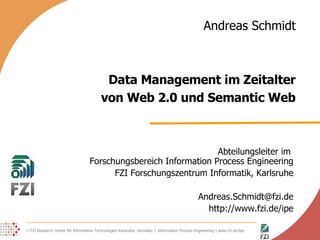 Data Management im Zeitalter von Web 2.0 und Semantic Web Abteilungsleiter im  Forschungsbereich Information Process Engineering FZI Forschungszentrum Informatik, Karlsruhe [email_address] http://www.fzi.de/ipe Andreas Schmidt 