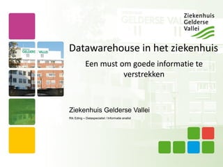 Datawarehouse in het ziekenhuis 
Ziekenhuis Gelderse Vallei 
Rik Eding –Dataspecialist / Informatie analist 
Een must om goede informatie te verstrekken  