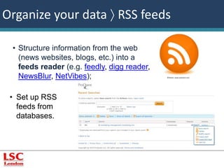 Organize your data  RSS feeds 
• Structure information from the web 
(news websites, blogs, etc.) into a 
feeds reader (e.g. feedly, digg reader, 
NewsBlur, NetVibes); ©Vector, www.youtoart.com 
• Set up RSS 
feeds from 
databases. 
 