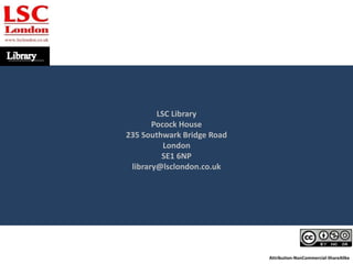 LSC Library 
Pocock House 
235 Southwark Bridge Road 
London 
SE1 6NP 
library@lsclondon.co.uk 
Attribution-NonCommercial-ShareAlike 
