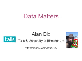Data Matters
Alan Dix
Talis & University of Birmingham
http://alandix.com/ref2014/
 