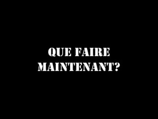 QUE FAIRE
MAINTENANT?
 