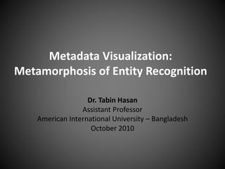Metadata Visualization:
Metamorphosis of Entity Recognition
Dr. Tabin Hasan
Assistant Professor
American International University – Bangladesh
October 2010
 