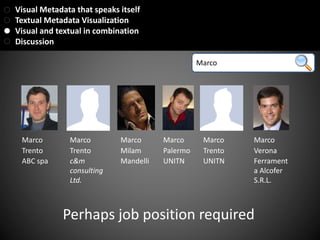 Marco
Marco Marco Marco Marco Marco Marco
Trento Trento Milam Palermo Trento Verona
ABC spa c&m
consulting
Ltd.
Mandelli UNITN UNITN Ferrament
a Alcofer
S.R.L.
Perhaps job position required
Visual Metadata that speaks itself
Textual Metadata Visualization
Visual and textual in combination
Discussion
 
