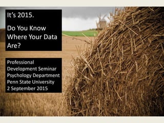 It’s 2015.
Do You Know
Where Your Data
Are?
Professional
Development Seminar
Psychology Department
Penn State University
2 September 2015
 
