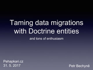 Taming data migrations
with Doctrine entities
and tons of enthusiasm
Petr Bechyně
Pehapkari.cz
31. 5. 2017
 
