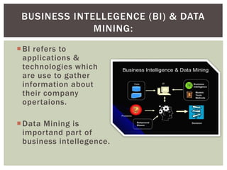 BI refers to
applications &
technologies which
are use to gather
information about
their company
opertaions.
Data Mining is
importand part of
business intellegence.
BUSINESS INTELLEGENCE (BI) & DATA
MINING:
 