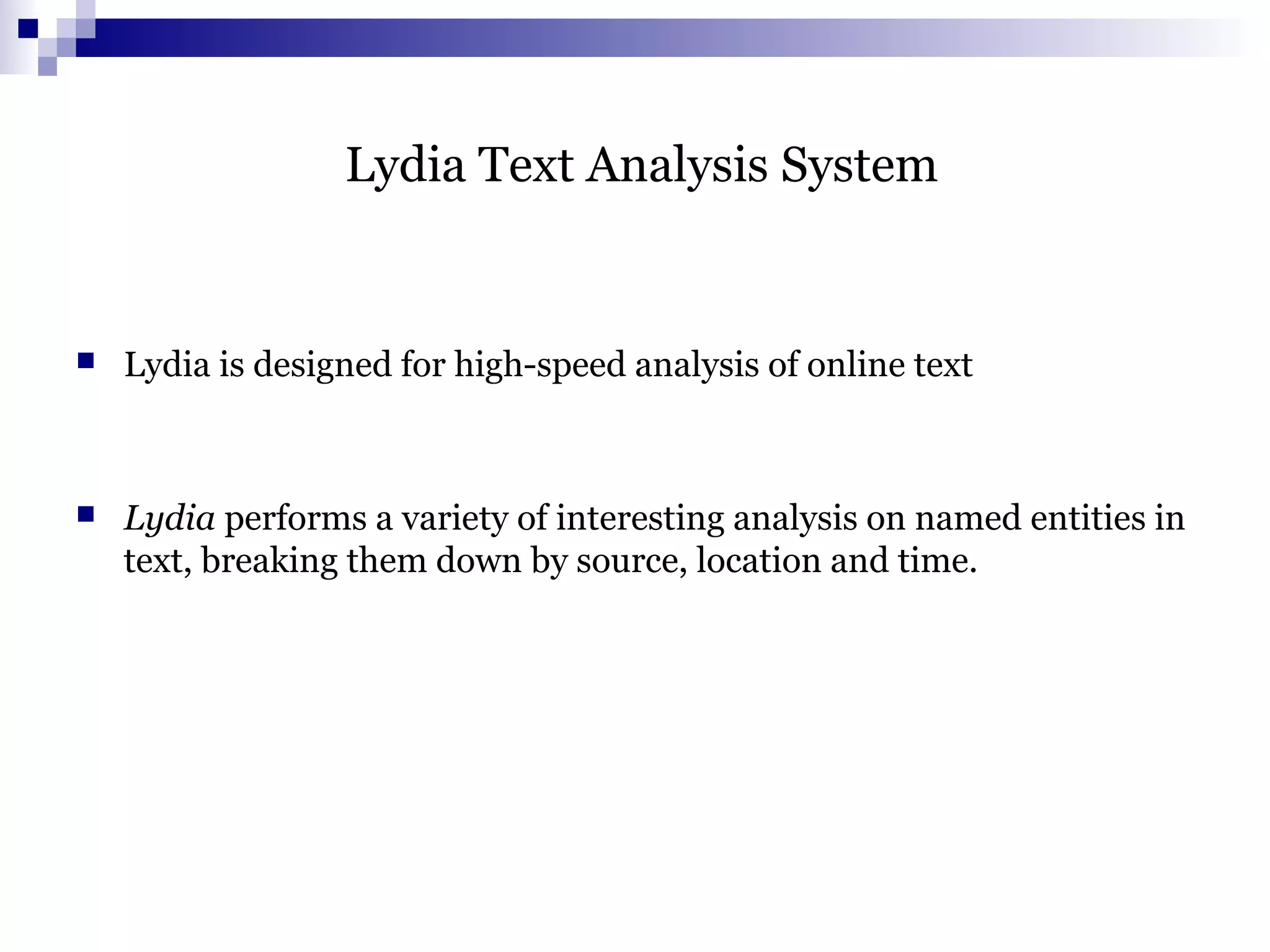 Lydia Text Analysis System
 Lydia is designed for high-speed analysis of online text
 Lydia performs a variety of interesting analysis on named entities in
text, breaking them down by source, location and time.
 