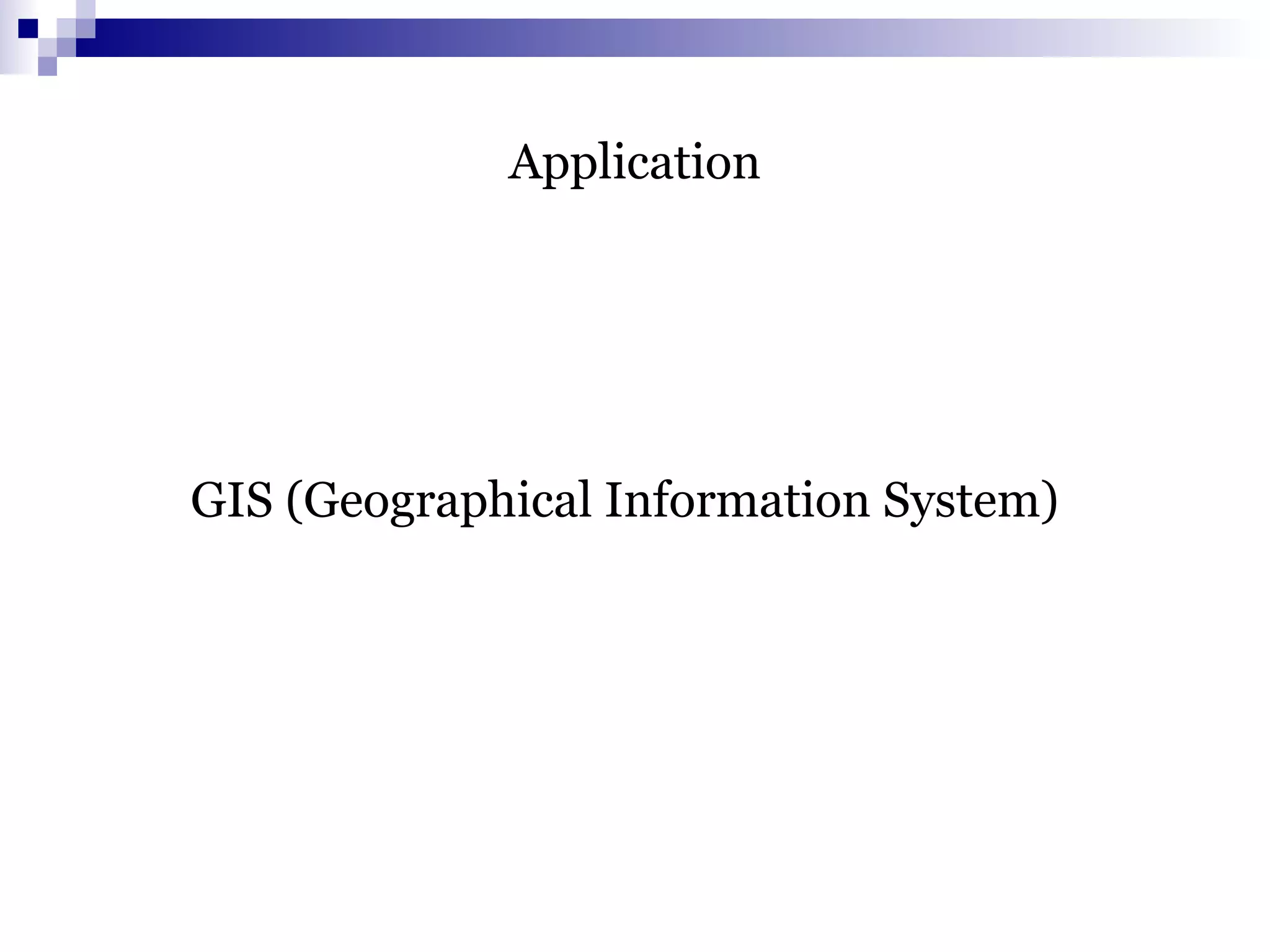 Application
GIS (Geographical Information System)
 
