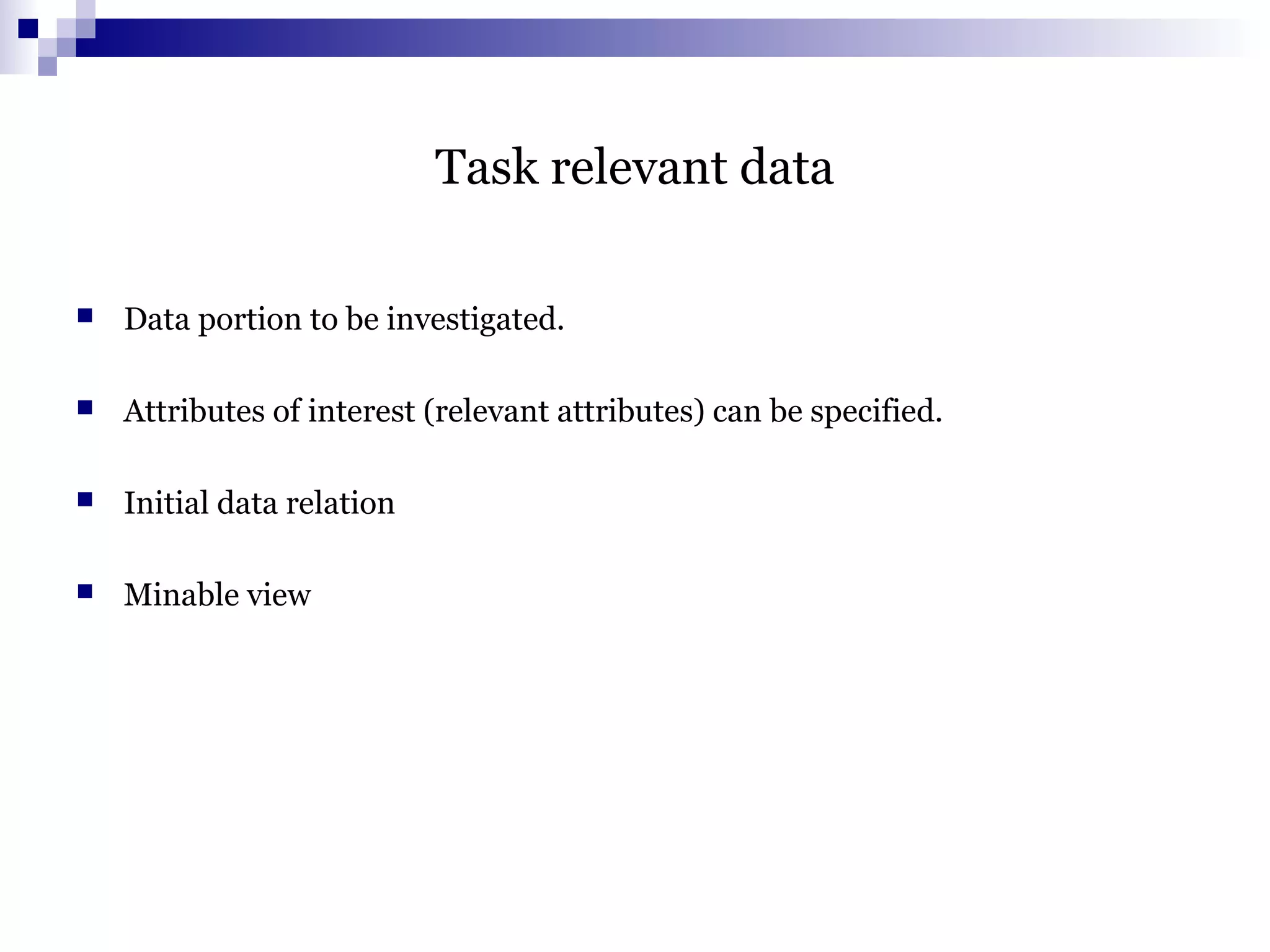 Task relevant data
 Data portion to be investigated.
 Attributes of interest (relevant attributes) can be specified.
 Initial data relation
 Minable view
 