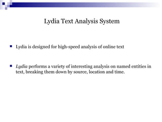 Lydia Text Analysis System
 Lydia is designed for high-speed analysis of online text
 Lydia performs a variety of interesting analysis on named entities in
text, breaking them down by source, location and time.
 