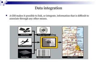 Data integration
 A GIS makes it possible to link, or integrate, information that is difficult to
associate through any other means.
Mapmaking
 
