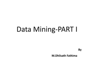 Data Mining-PART I
By
M.Dhilsath Fathima
 