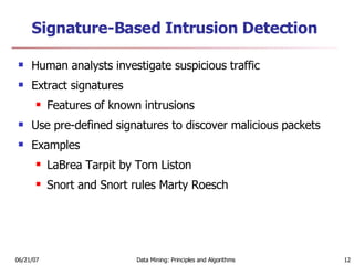 Signature-Based Intrusion Detection Human analysts investigate suspicious traffic  Extract signatures Features of known intrusions Use pre-defined signatures to discover malicious packets Examples LaBrea Tarpit by Tom Liston Snort and Snort rules Marty Roesch 