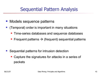 Sequential Pattern Analysis Models sequence patterns (Temporal) order is important in many situations Time-series databases and sequence databases Frequent patterns    (frequent) sequential patterns  Sequential patterns for intrusion detection Capture the signatures for attacks in a series of packets 