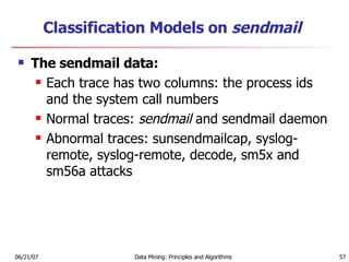 Classification Models on  sendmail The sendmail data:  Each trace has two columns: the process ids and the system call numbers  Normal traces:  sendmail  and sendmail daemon  Abnormal traces: sunsendmailcap, syslog-remote, syslog-remote, decode, sm5x and sm56a attacks 