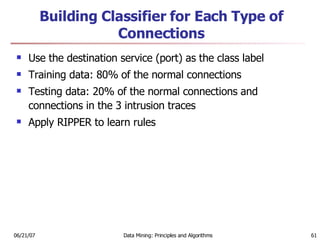 Building Classifier for Each Type of Connections Use the destination service (port) as the class label  Training data: 80% of the normal connections  Testing data: 20% of the normal connections and connections in the 3 intrusion traces  Apply RIPPER to learn rules 