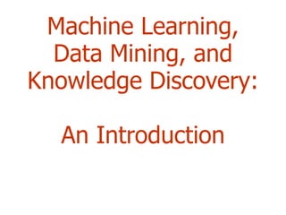 Machine Learning, Data Mining, and Knowledge Discovery:  An Introduction 