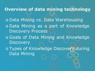 Overview of data mining technology Data Mining vs. Data Warehousing Data Mining as a part of Knowledge Discovery Process Goals of Data Mining and Knowledge Discovery Types of Knowledge Discovery during Data Mining 