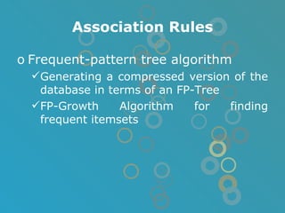 Association Rules Frequent-pattern tree algorithm Generating a compressed version of the database in terms of an FP-Tree FP-Growth Algorithm for finding frequent itemsets 