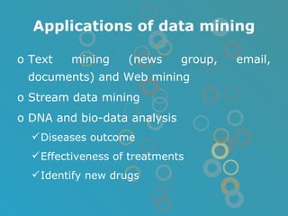 Applications of data mining Text mining (news group, email, documents) and Web mining Stream data mining DNA and bio-data analysis Diseases outcome Effectiveness of treatments Identify new drugs 