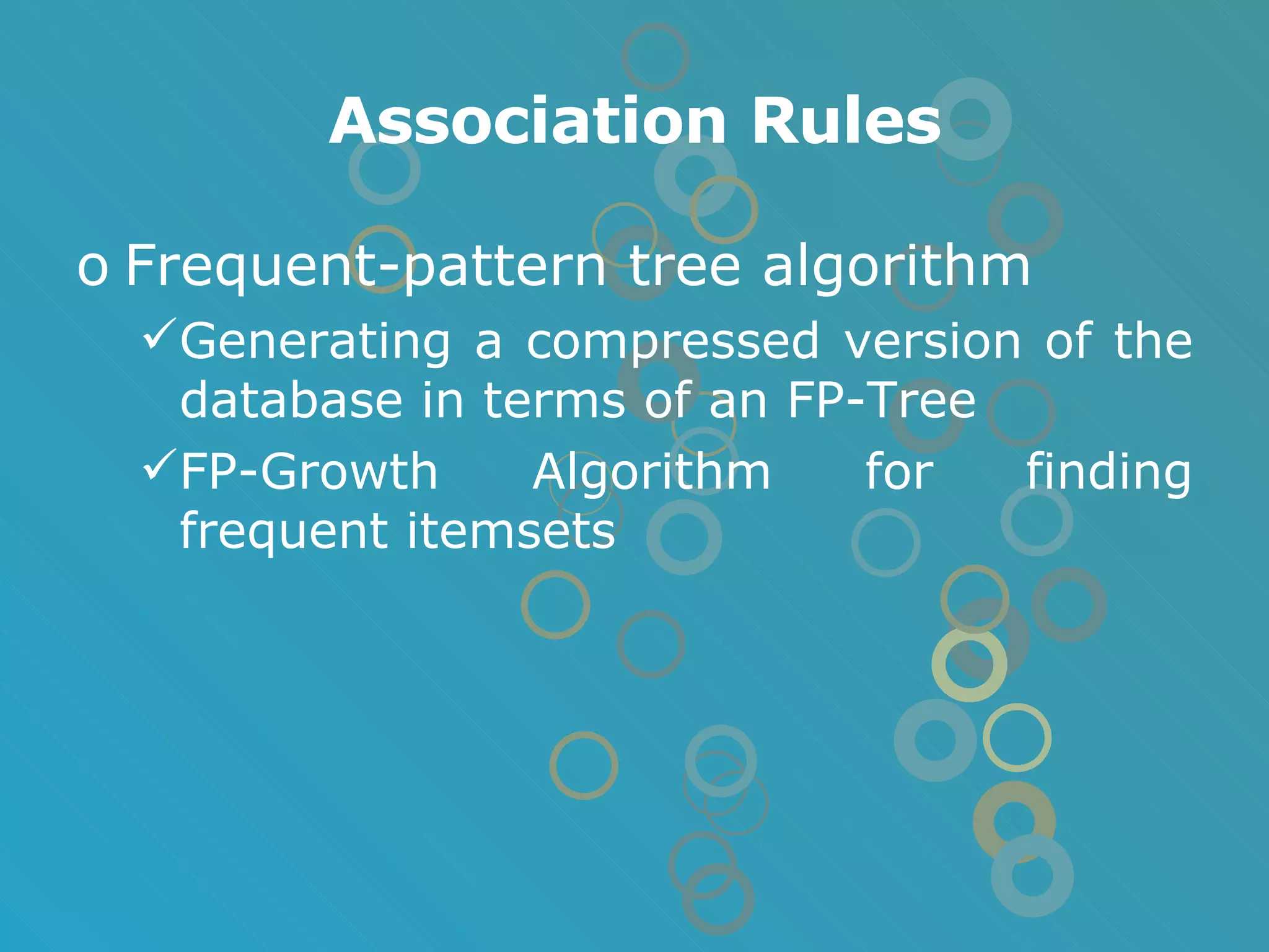 Association Rules Frequent-pattern tree algorithm Generating a compressed version of the database in terms of an FP-Tree FP-Growth Algorithm for finding frequent itemsets 