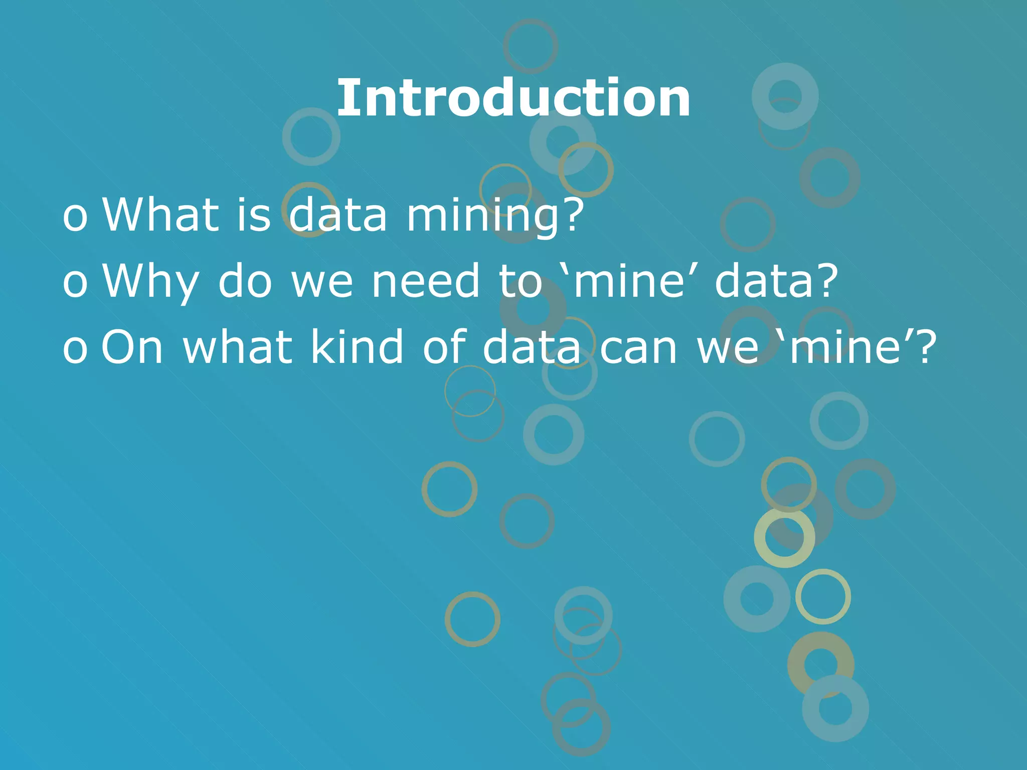 Introduction What is data mining? Why do we need to ‘mine’ data? On what kind of data can we ‘mine’? 