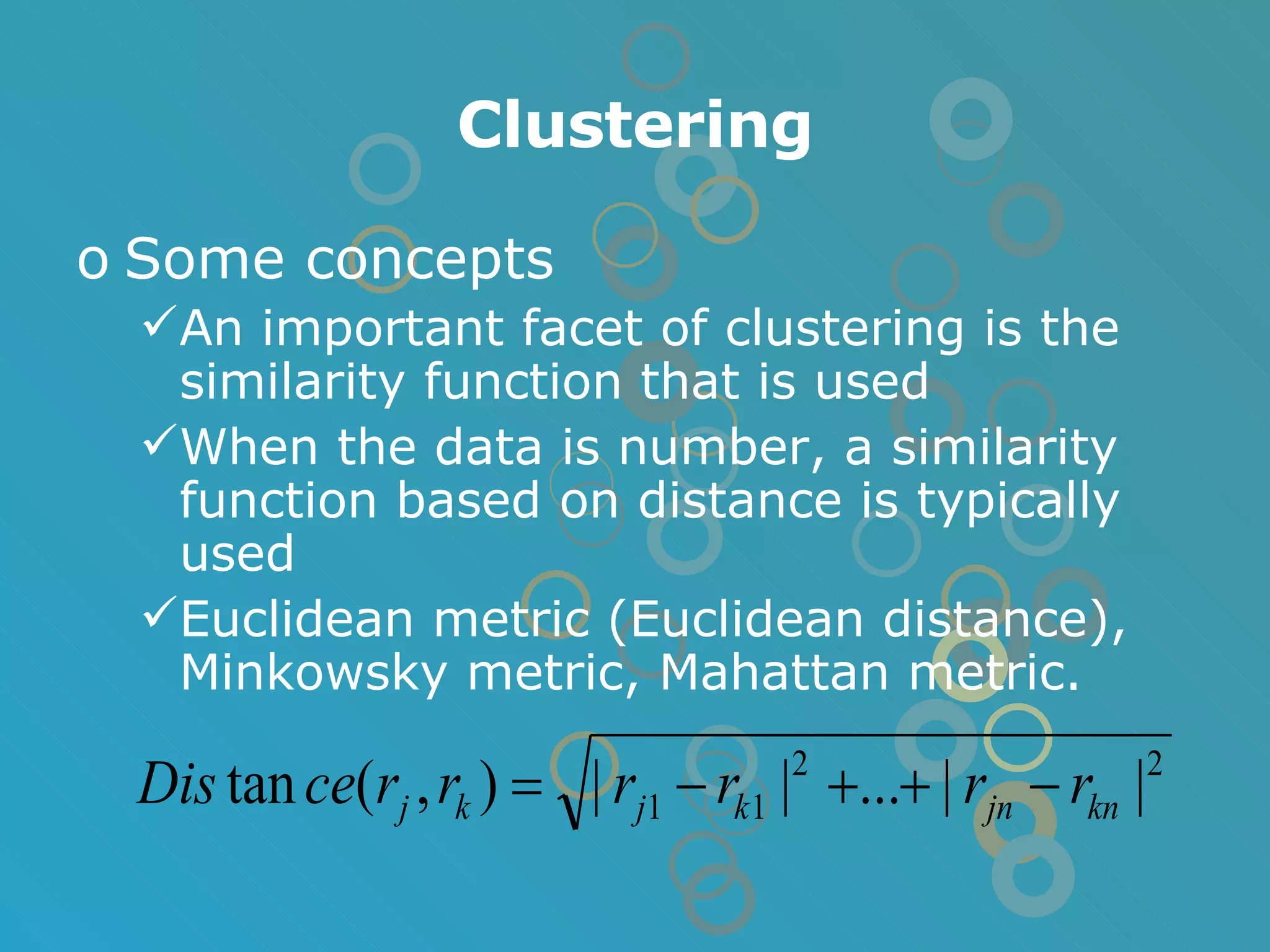 Clustering Some concepts An important facet of clustering is the similarity function that is used When the data is number, a similarity function based on distance is typically used Euclidean metric (Euclidean distance), Minkowsky metric, Mahattan metric. 
