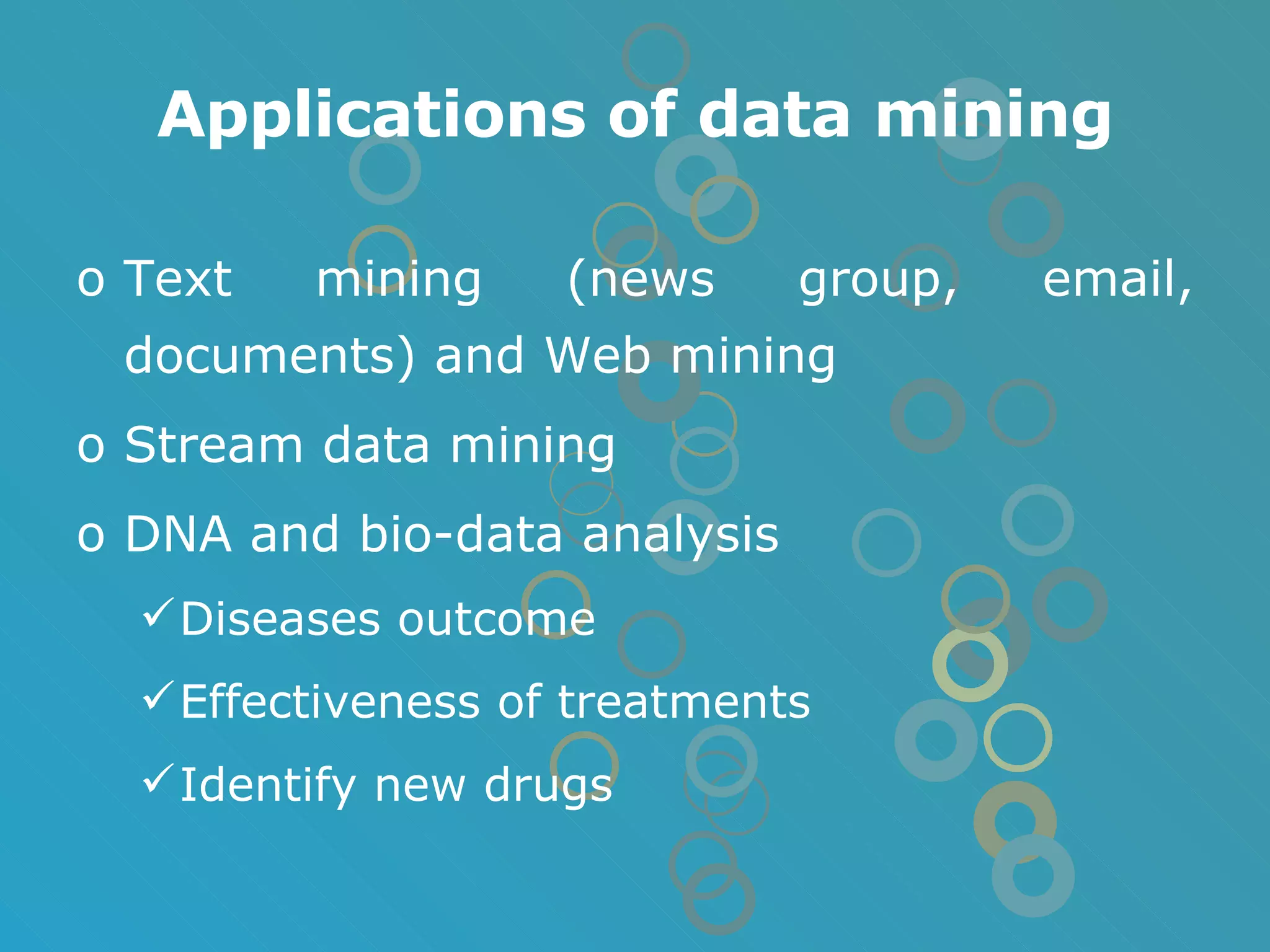 Applications of data mining Text mining (news group, email, documents) and Web mining Stream data mining DNA and bio-data analysis Diseases outcome Effectiveness of treatments Identify new drugs 