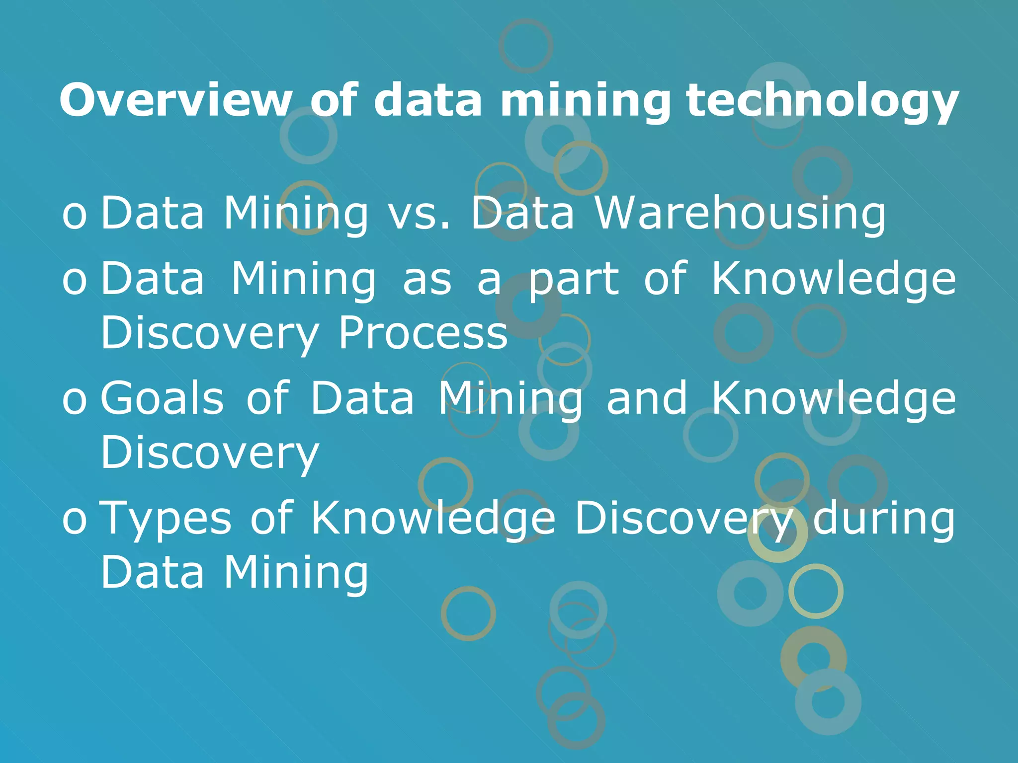 Overview of data mining technology Data Mining vs. Data Warehousing Data Mining as a part of Knowledge Discovery Process Goals of Data Mining and Knowledge Discovery Types of Knowledge Discovery during Data Mining 