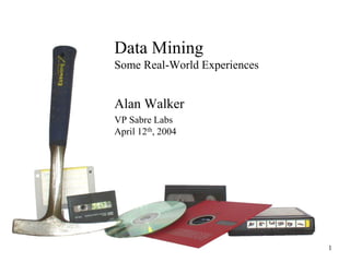 Data Mining
Some Real-World Experiences

Alan Walker
VP Sabre Labs
April 12th, 2004

1

 