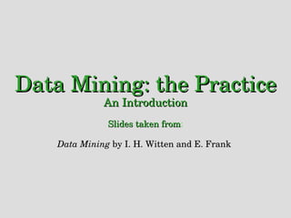 Data Mining: the Practice An Introduction Slides taken from : Data Mining  by I. H. Witten and E. Frank   