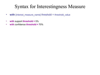 Syntax for Interestingness Measure
•

with [interest_measure_name] threshold = threshold_value

•
•

with support threshold = 5%
with confidence threshold = 70%

 