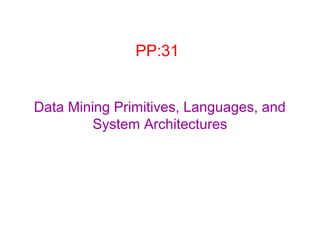 PP:31
Data Mining Primitives, Languages, and
System Architectures

 