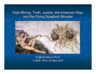 Data Mining, Truth, Justice, the American Way,
      and the Flying Spaghetti Monster




               tim@menzies.us Ph.D.
             LCSEE, WVU, 20 Sept 2007