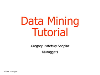 © 2006 KDnuggets
Data Mining
Tutorial
Gregory Piatetsky-Shapiro
KDnuggets
 