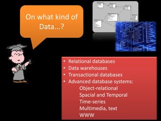 On what kind of
   Data...?



          •   Relational databases
          •   Data warehouses
          •   Transactional databases
          •   Advanced database systems:
                   Object-relational
                   Spacial and Temporal
                   Time-series
                   Multimedia, text
                   WWW
 
