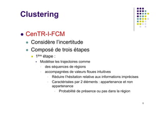 Clustering
6
 CenTR-I-FCM
 Considère l’incertitude
 Composé de trois étapes
 1ère étape :
 Modélise les trajectoires ...