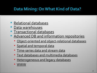    Relational databases
   Data warehouses
   Transactional databases
   Advanced DB and information repositories
       Object-oriented and object-relational databases
       Spatial and temporal data
       Time-series data and stream data
       Text databases and multimedia databases
       Heterogeneous and legacy databases
       WWW
                                                          15
 